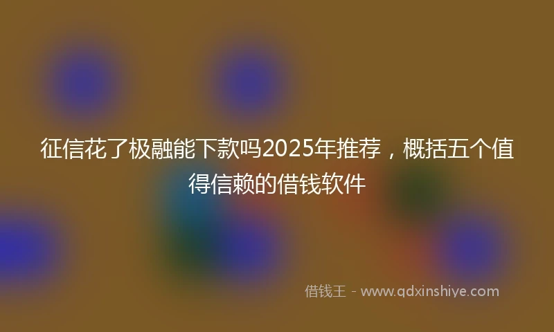 征信花了极融能下款吗2025年推荐，概括五个值得信赖的借钱软件
