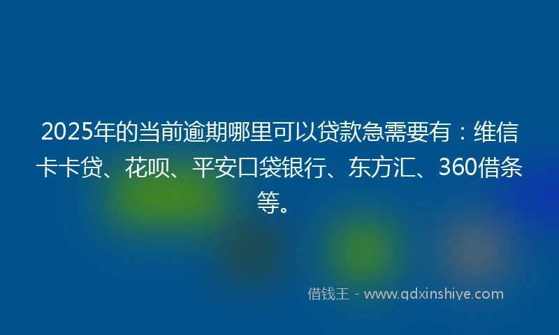 2025年的当前逾期哪里可以贷款急需要有：维信卡卡贷、花呗、平安口袋银行、东方汇、360借条等。