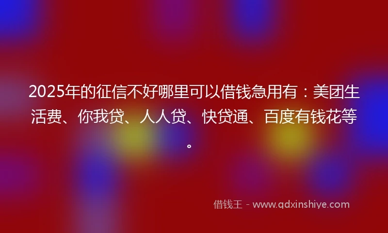 2025年的征信不好哪里可以借钱急用有：美团生活费、你我贷、人人贷、快贷通、百度有钱花等。