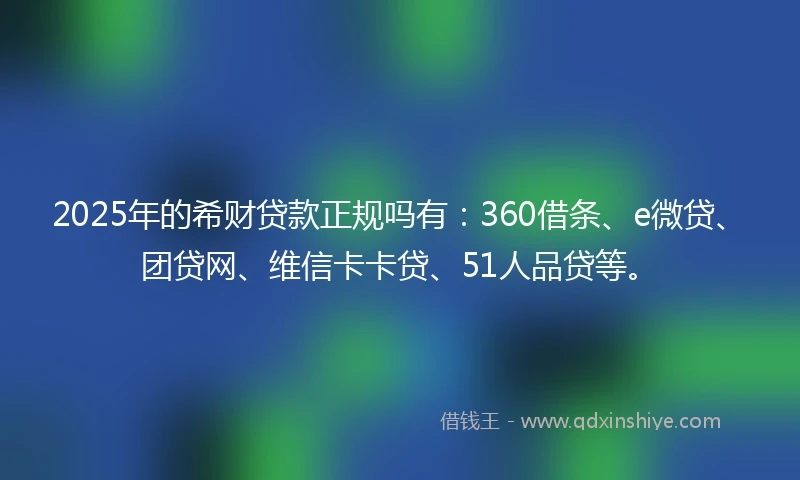 2025年的希财贷款正规吗有：360借条、e微贷、团贷网、维信卡卡贷、51人品贷等。