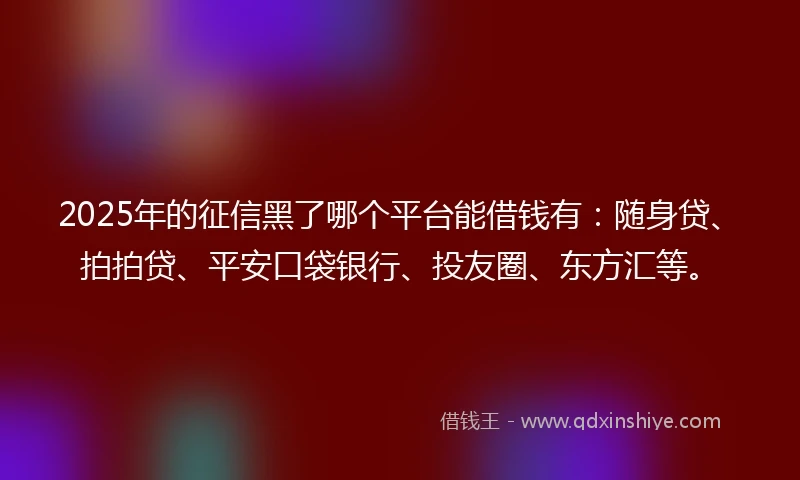 2025年的征信黑了哪个平台能借钱有：随身贷、拍拍贷、平安口袋银行、投友圈、东方汇等。