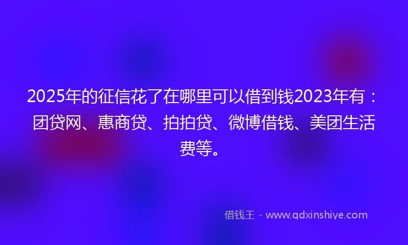 2025年的征信花了在哪里可以借到钱2023年有：团贷网、惠商贷、拍拍贷、微博借钱、美团生活费等。