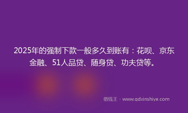 2025年的强制下款一般多久到账有：花呗、京东金融、51人品贷、随身贷、功夫贷等。