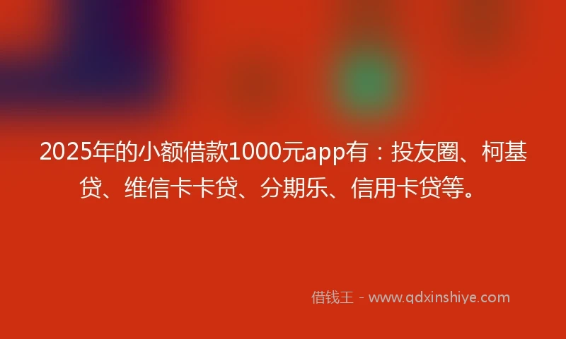 2025年的小额借款1000元app有：投友圈、柯基贷、维信卡卡贷、分期乐、信用卡贷等。