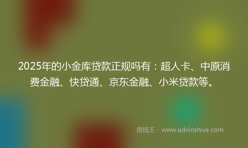 2025年的小金库贷款正规吗有：超人卡、中原消费金融、快贷通、京东金融、小米贷款等。