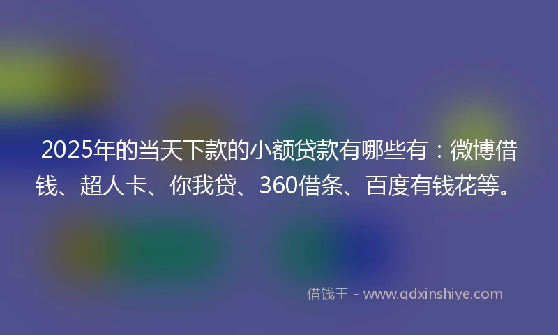 2025年的当天下款的小额贷款有哪些有：微博借钱、超人卡、你我贷、360借条、百度有钱花等。