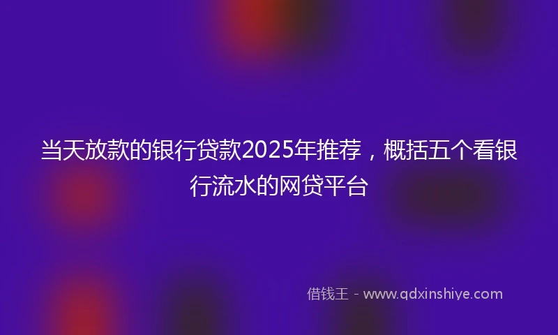 当天放款的银行贷款2025年推荐，概括五个看银行流水的网贷平台