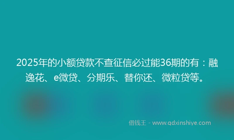 2025年的小额贷款不查征信必过能36期的有：融逸花、e微贷、分期乐、替你还、微粒贷等。