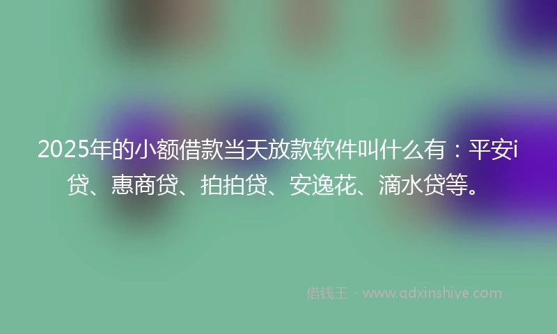 2025年的小额借款当天放款软件叫什么有：平安i贷、惠商贷、拍拍贷、安逸花、滴水贷等。