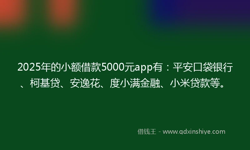 2025年的小额借款5000元app有：平安口袋银行、柯基贷、安逸花、度小满金融、小米贷款等。