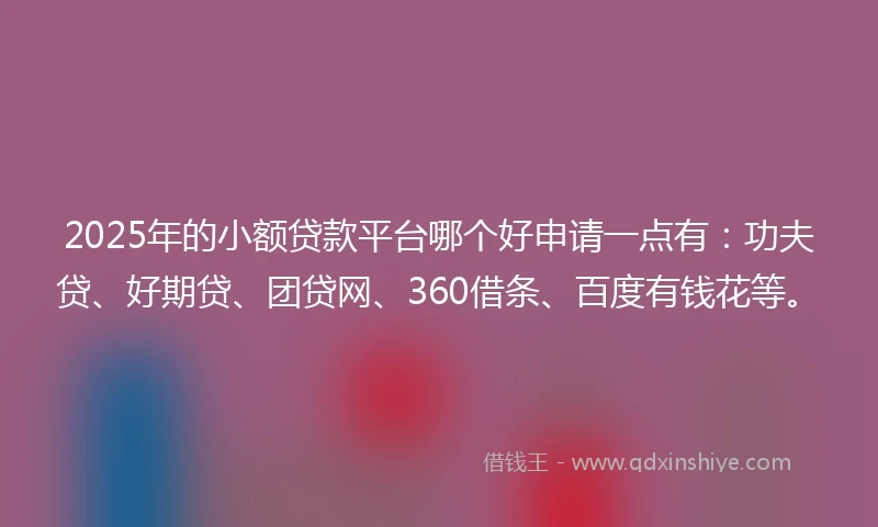 2025年的小额贷款平台哪个好申请一点有：功夫贷、好期贷、团贷网、360借条、百度有钱花等。