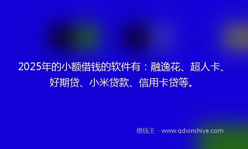 2025年的小额借钱的软件有：融逸花、超人卡、好期贷、小米贷款、信用卡贷等。