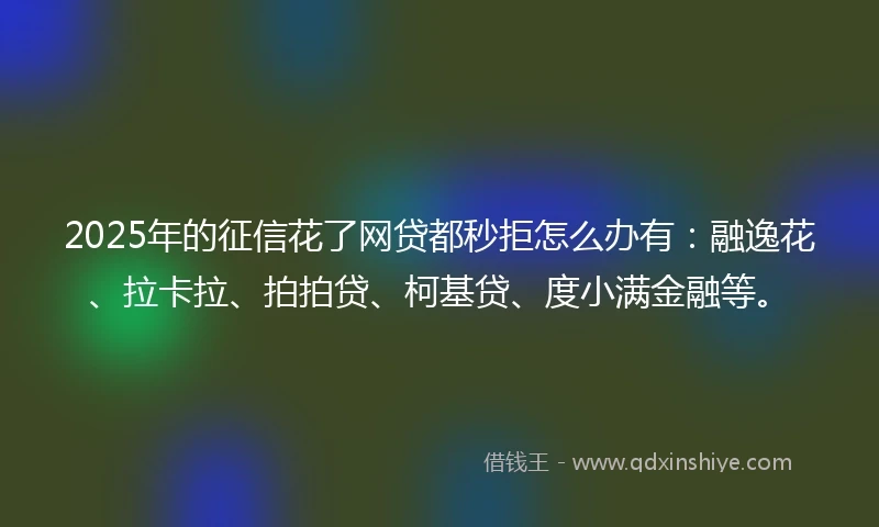 2025年的征信花了网贷都秒拒怎么办有：融逸花、拉卡拉、拍拍贷、柯基贷、度小满金融等。