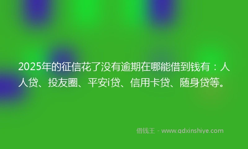 2025年的征信花了没有逾期在哪能借到钱有：人人贷、投友圈、平安i贷、信用卡贷、随身贷等。