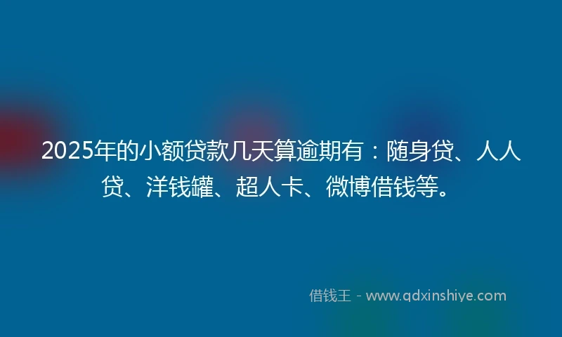 2025年的小额贷款几天算逾期有：随身贷、人人贷、洋钱罐、超人卡、微博借钱等。