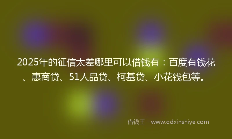 2025年的征信太差哪里可以借钱有:百度有钱花、惠商贷、51人品贷、柯基贷、小花钱包等。