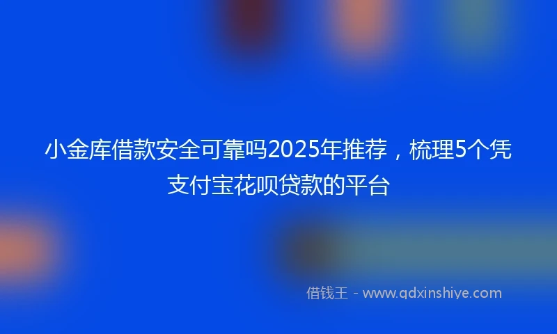 小金库借款安全可靠吗2025年推荐，梳理5个凭支付宝花呗贷款的平台