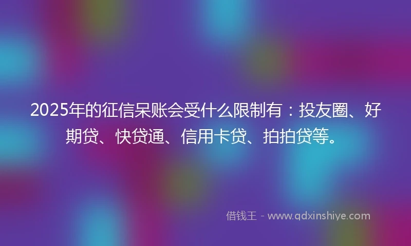 2025年的征信呆账会受什么限制有：投友圈、好期贷、快贷通、信用卡贷、拍拍贷等。