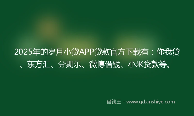 2025年的岁月小贷APP贷款官方下载有：你我贷、东方汇、分期乐、微博借钱、小米贷款等。