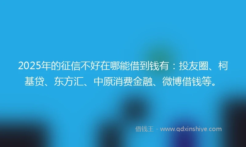 2025年的征信不好在哪能借到钱有：投友圈、柯基贷、东方汇、中原消费金融、微博借钱等。