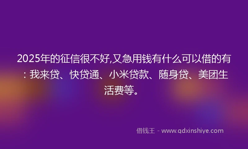 2025年的征信很不好,又急用钱有什么可以借的有：我来贷、快贷通、小米贷款、随身贷、美团生活费等。