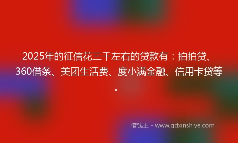 2025年的征信花三千左右的贷款有：拍拍贷、360借条、美团生活费、度小满金融、信用卡贷等。