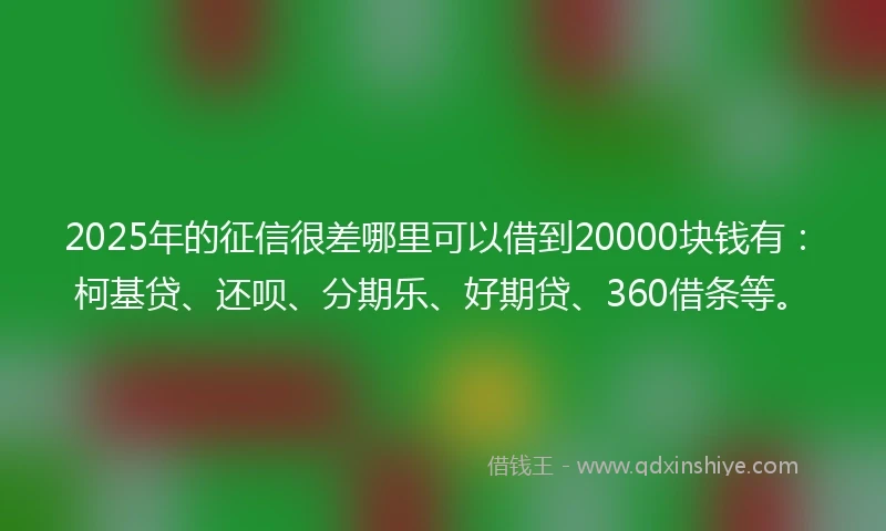 2025年的征信很差哪里可以借到20000块钱有：柯基贷、还呗、分期乐、好期贷、360借条等。