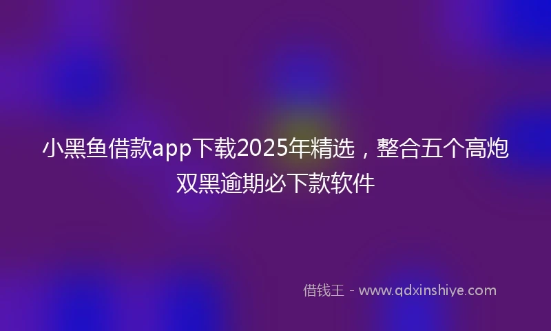 小黑鱼借款app下载2025年精选，整合五个高炮双黑逾期必下款软件