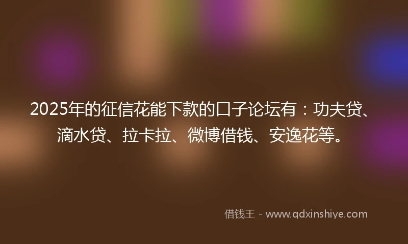 2025年的征信花能下款的口子论坛有：功夫贷、滴水贷、拉卡拉、微博借钱、安逸花等。