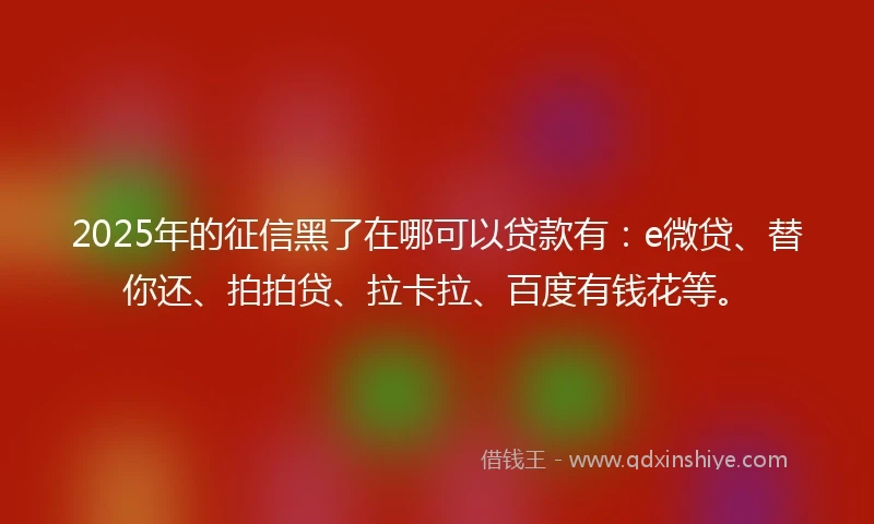 2025年的征信黑了在哪可以贷款有：e微贷、替你还、拍拍贷、拉卡拉、百度有钱花等。