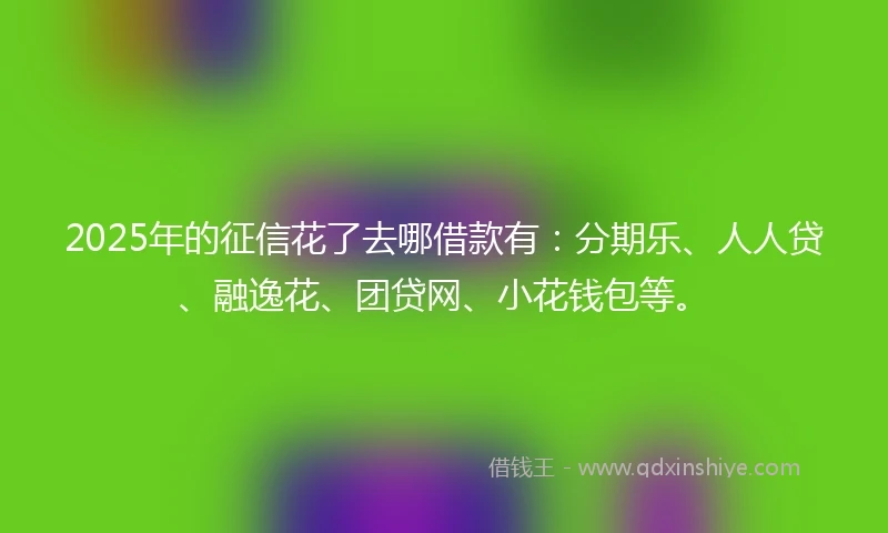 2025年的征信花了去哪借款有：分期乐、人人贷、融逸花、团贷网、小花钱包等。