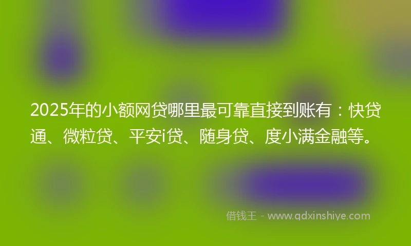 2025年的小额网贷哪里最可靠直接到账有：快贷通、微粒贷、平安i贷、随身贷、度小满金融等。