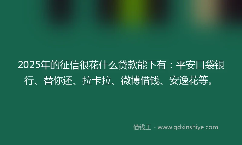 2025年的征信很花什么贷款能下有：平安口袋银行、替你还、拉卡拉、微博借钱、安逸花等。
