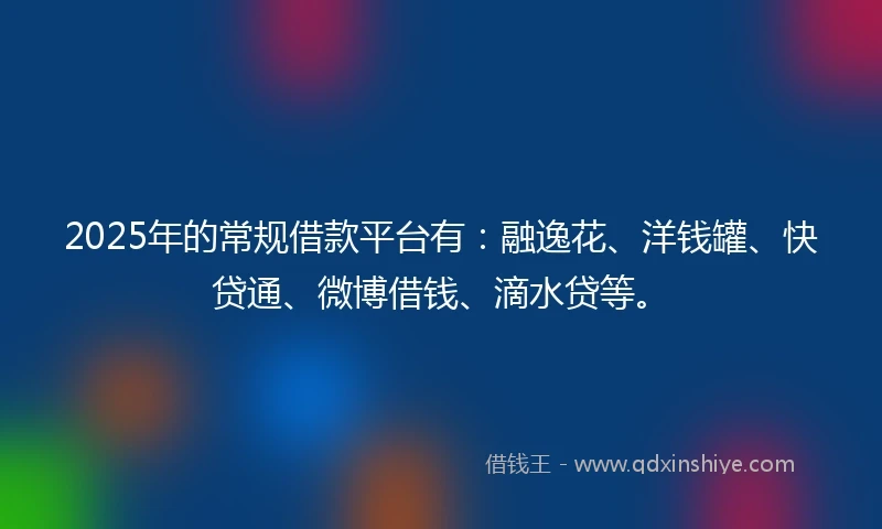 2025年的常规借款平台有：融逸花、洋钱罐、快贷通、微博借钱、滴水贷等。