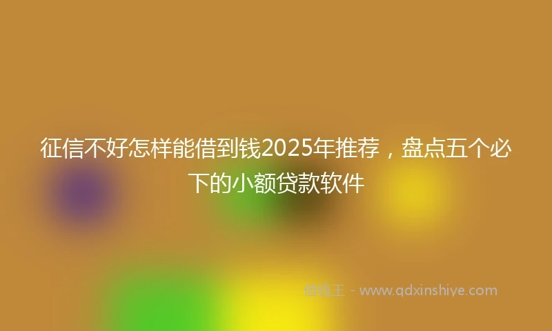 征信不好怎样能借到钱2025年推荐，盘点五个必下的小额贷款软件