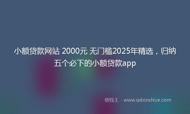 小额贷款网站 2000元 无门槛2025年精选，归纳五个必下的小额贷款app