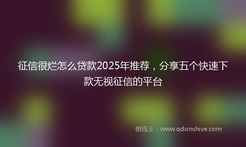 征信很烂怎么贷款2025年推荐，分享五个快速下款无视征信的平台