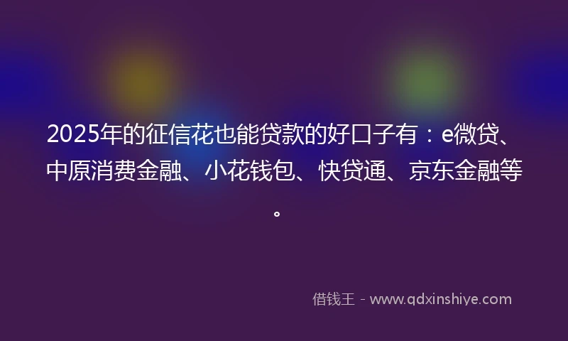 2025年的征信花也能贷款的好口子有：e微贷、中原消费金融、小花钱包、快贷通、京东金融等。