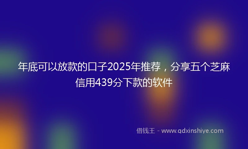 年底可以放款的口子2025年推荐，分享五个芝麻信用439分下款的软件