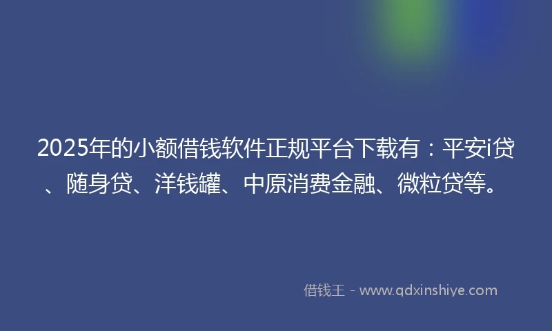 2025年的小额借钱软件正规平台下载有：平安i贷、随身贷、洋钱罐、中原消费金融、微粒贷等。
