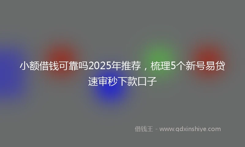 小额借钱可靠吗2025年推荐，梳理5个新号易贷速审秒下款口子