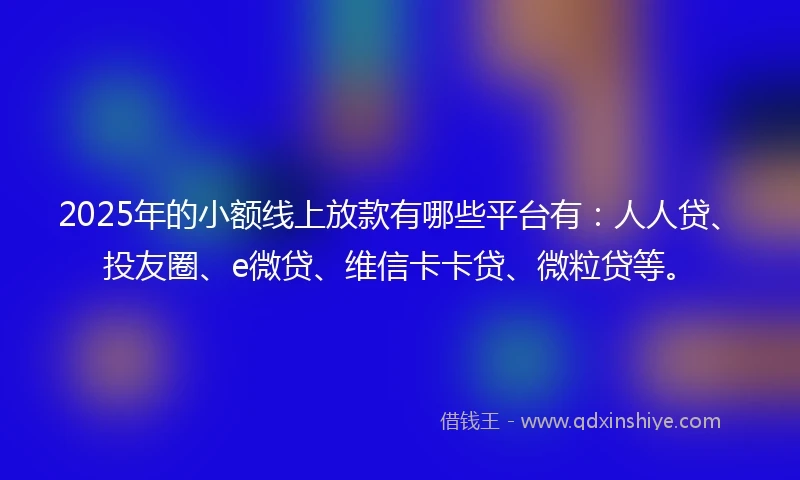2025年的小额线上放款有哪些平台有：人人贷、投友圈、e微贷、维信卡卡贷、微粒贷等。