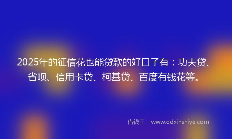 2025年的征信花也能贷款的好口子有：功夫贷、省呗、信用卡贷、柯基贷、百度有钱花等。
