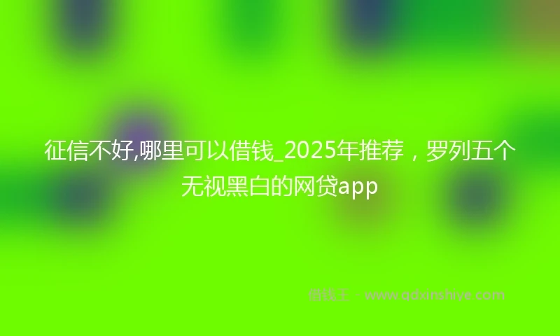 征信不好,哪里可以借钱_2025年推荐，罗列五个无视黑白的网贷app