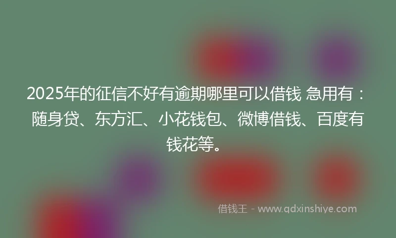 2025年的征信不好有逾期哪里可以借钱 急用有：随身贷、东方汇、小花钱包、微博借钱、百度有钱花等。