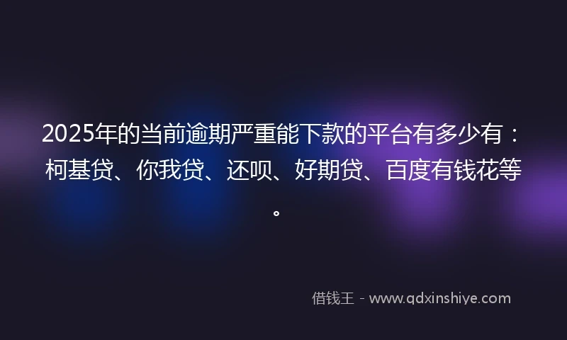 2025年的当前逾期严重能下款的平台有多少有：柯基贷、你我贷、还呗、好期贷、百度有钱花等。