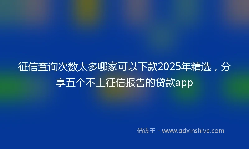 征信查询次数太多哪家可以下款2025年精选，分享五个不上征信报告的贷款app