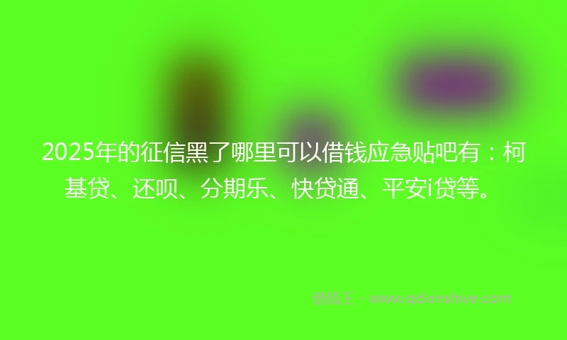 2025年的征信黑了哪里可以借钱应急贴吧有：柯基贷、还呗、分期乐、快贷通、平安i贷等。