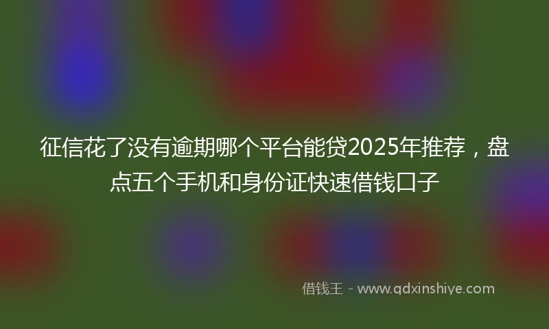 征信花了没有逾期哪个平台能贷2025年推荐，盘点五个手机和身份证快速借钱口子