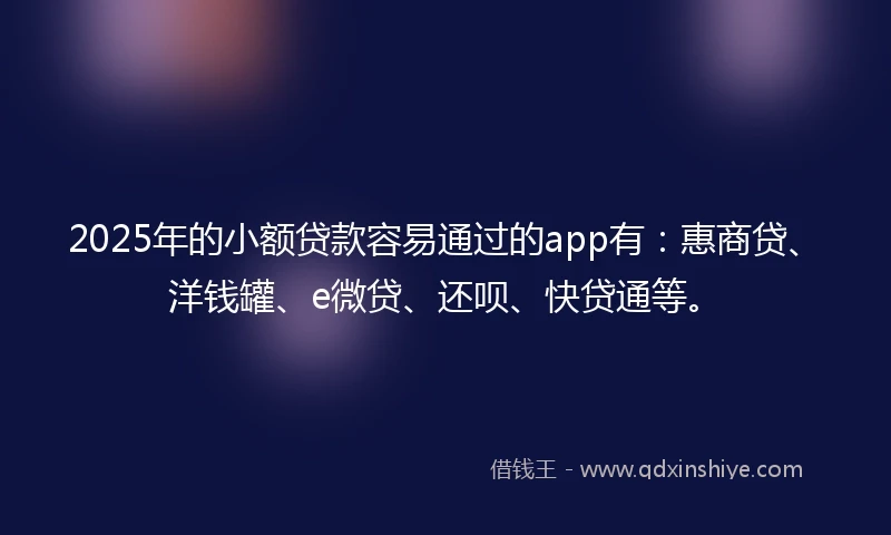2025年的小额贷款容易通过的app有：惠商贷、洋钱罐、e微贷、还呗、快贷通等。